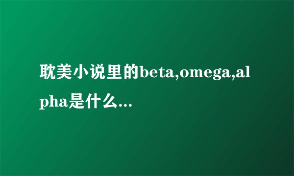 耽美小说里的beta,omega,alpha是什么意思?麻烦详细一点,本人理解能力...