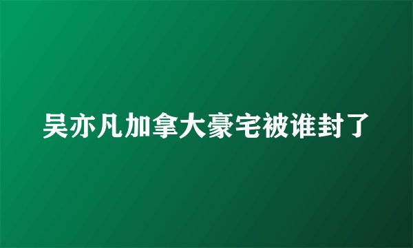 吴亦凡加拿大豪宅被谁封了