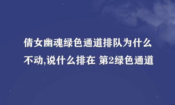 倩女幽魂绿色通道排队为什么不动,说什么排在 第2绿色通道