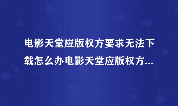 电影天堂应版权方要求无法下载怎么办电影天堂应版权方要求无法下载