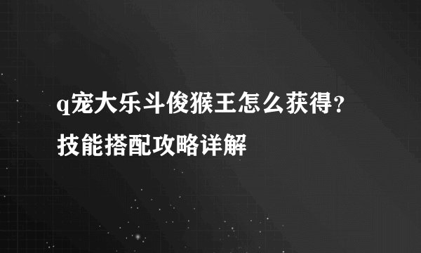 q宠大乐斗俊猴王怎么获得？技能搭配攻略详解