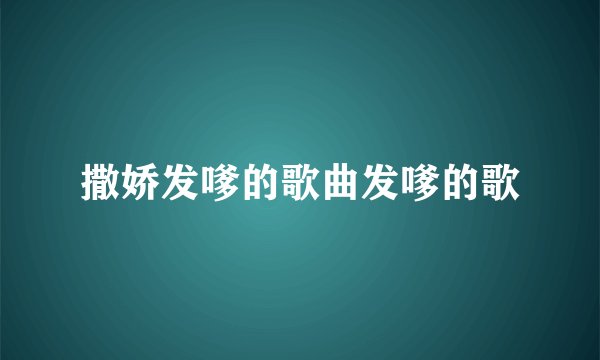 撒娇发嗲的歌曲发嗲的歌