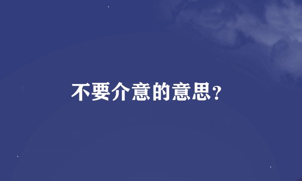 不要介意的意思？