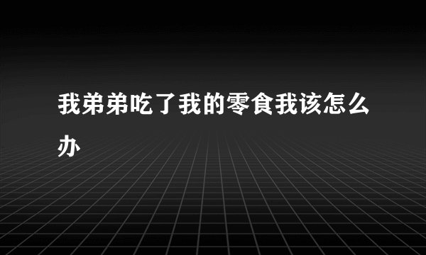 我弟弟吃了我的零食我该怎么办
