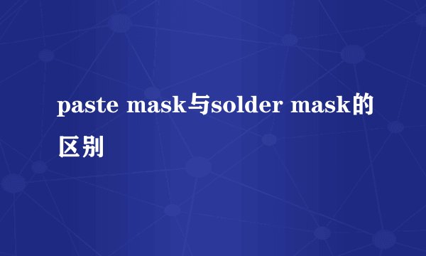 paste mask与solder mask的区别