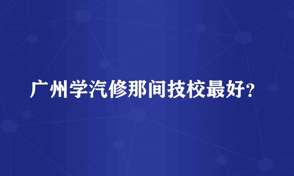 广州学汽修那间技校最好？