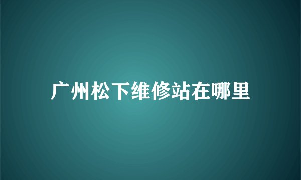 广州松下维修站在哪里