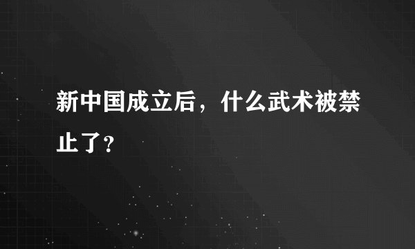 新中国成立后，什么武术被禁止了？