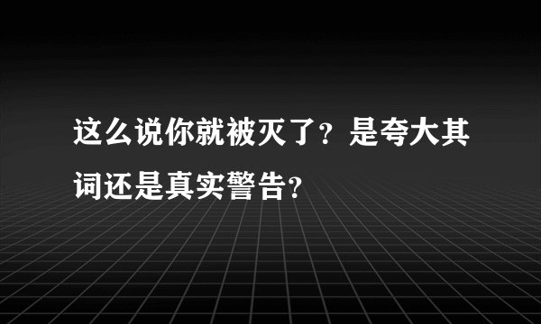 这么说你就被灭了？是夸大其词还是真实警告？