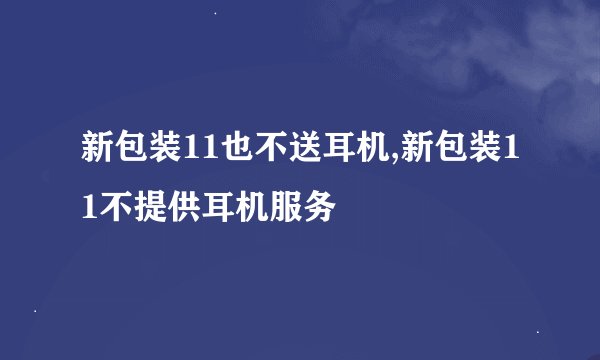 新包装11也不送耳机,新包装11不提供耳机服务