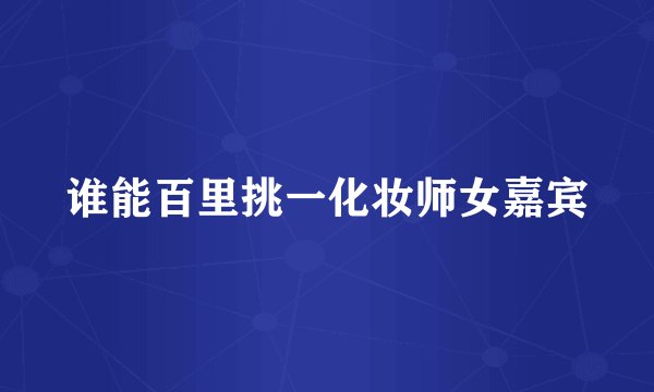 谁能百里挑一化妆师女嘉宾