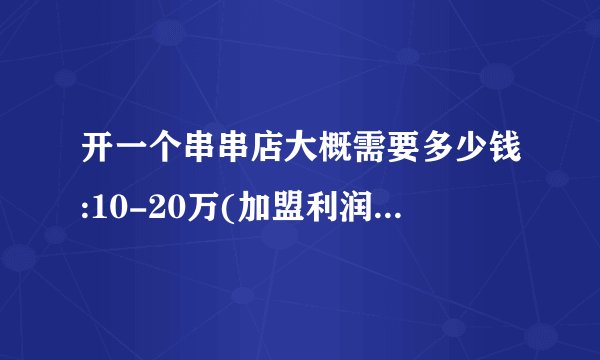 开一个串串店大概需要多少钱:10-20万(加盟利润2万左右)