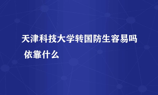 天津科技大学转国防生容易吗 依靠什么