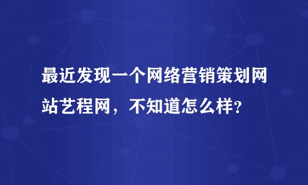 最近发现一个网络营销策划网站艺程网，不知道怎么样？