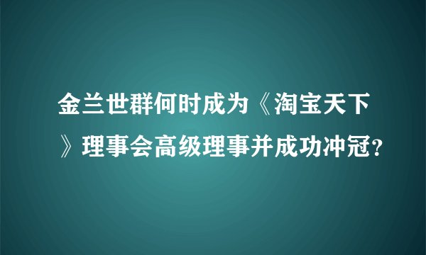 金兰世群何时成为《淘宝天下》理事会高级理事并成功冲冠？