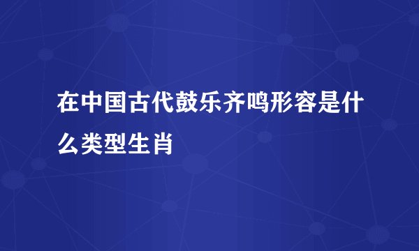在中国古代鼓乐齐鸣形容是什么类型生肖