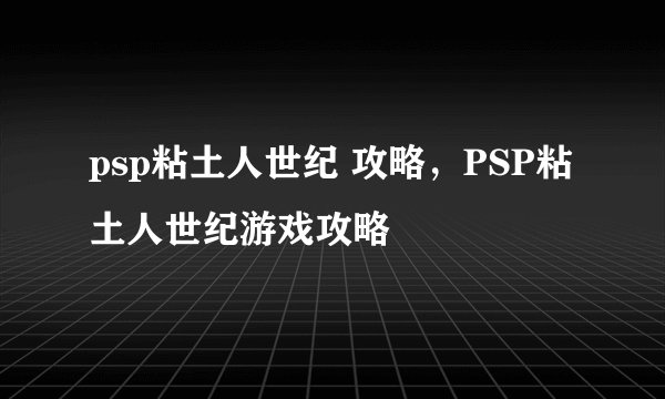 psp粘土人世纪 攻略，PSP粘土人世纪游戏攻略