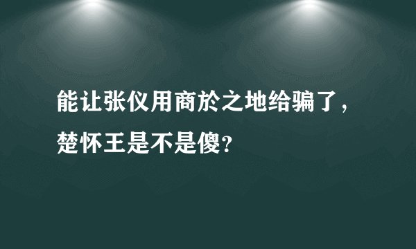 能让张仪用商於之地给骗了，楚怀王是不是傻？