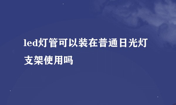led灯管可以装在普通日光灯支架使用吗