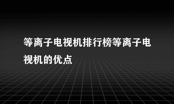 等离子电视机排行榜等离子电视机的优点