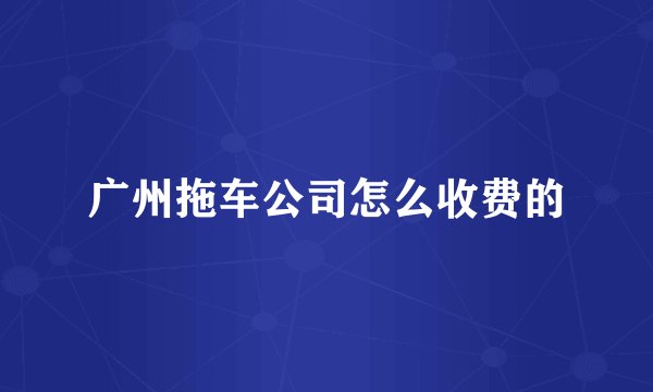 广州拖车公司怎么收费的