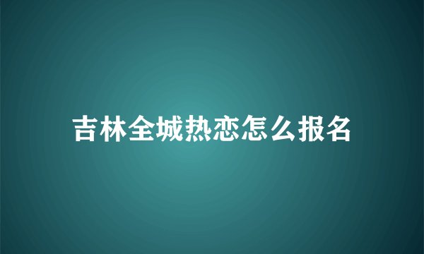 吉林全城热恋怎么报名