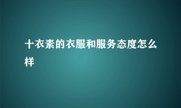 十衣素的衣服和服务态度怎么样