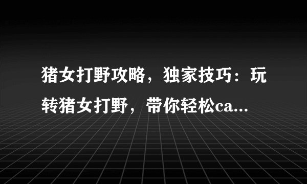 猪女打野攻略，独家技巧：玩转猪女打野，带你轻松carry比赛