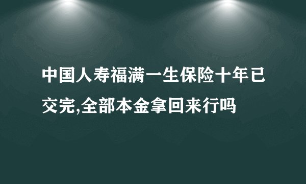 中国人寿福满一生保险十年已交完,全部本金拿回来行吗