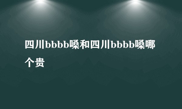 四川bbbb嗓和四川bbbb嗓哪个贵