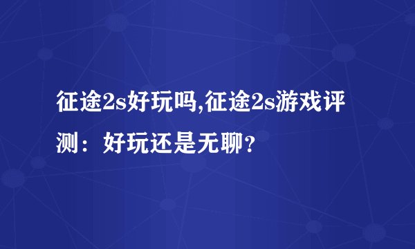 征途2s好玩吗,征途2s游戏评测：好玩还是无聊？