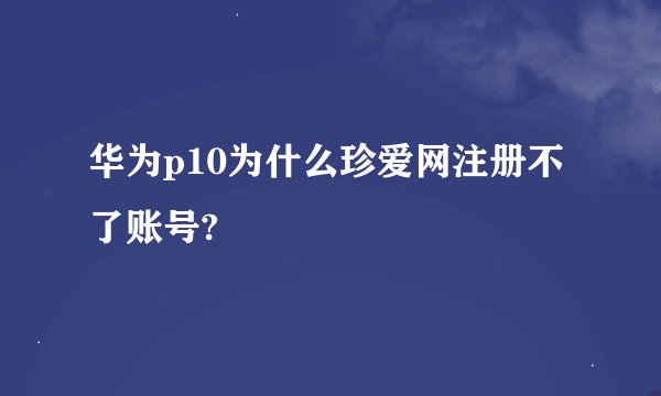 华为p10为什么珍爱网注册不了账号?