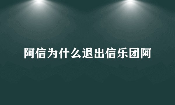 阿信为什么退出信乐团阿