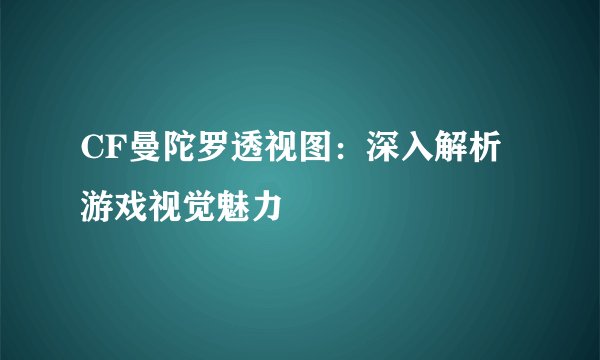CF曼陀罗透视图：深入解析游戏视觉魅力