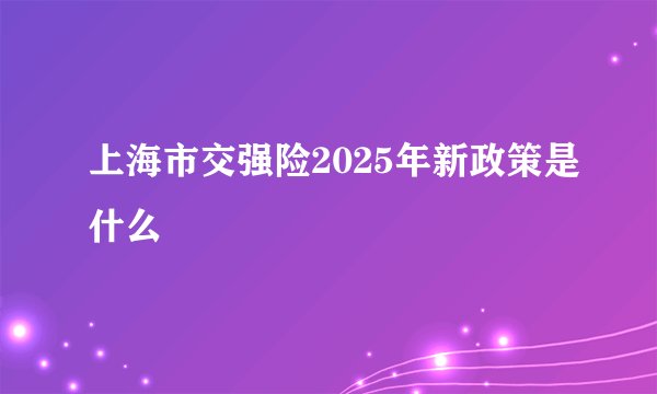 上海市交强险2025年新政策是什么