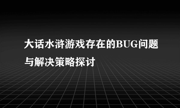 大话水浒游戏存在的BUG问题与解决策略探讨