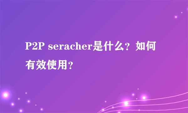 P2P seracher是什么？如何有效使用？