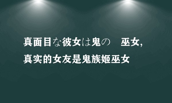 真面目な彼女は鬼の姫巫女,真实的女友是鬼族姬巫女