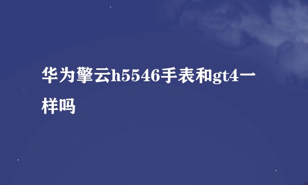 华为擎云h5546手表和gt4一样吗