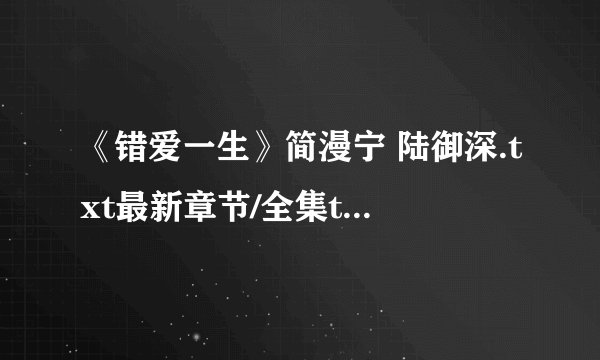 《错爱一生》简漫宁 陆御深.txt最新章节/全集txt免费下载
