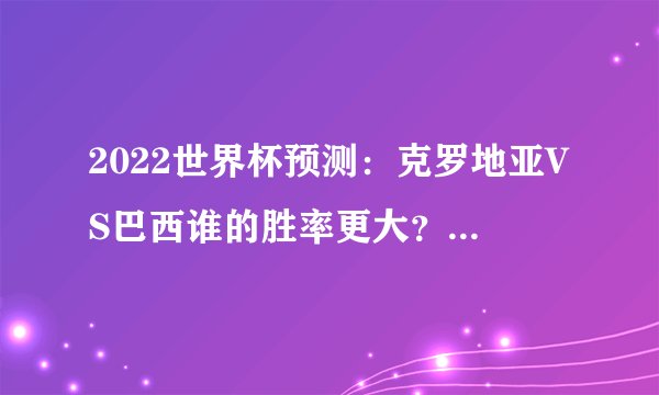 2022世界杯预测:克罗地亚VS巴西谁的胜率更大?(巴西)