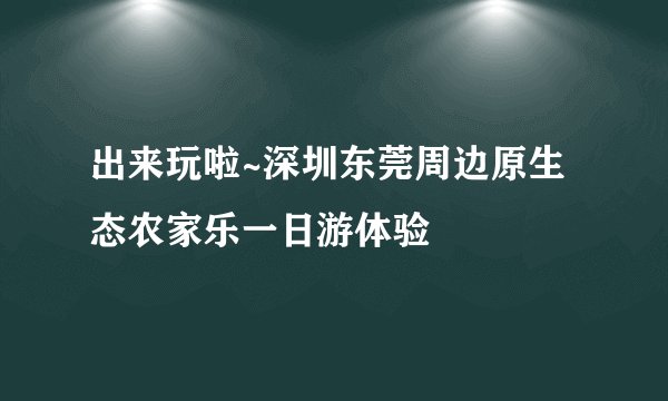 出来玩啦~深圳东莞周边原生态农家乐一日游体验