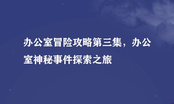 办公室冒险攻略第三集，办公室神秘事件探索之旅