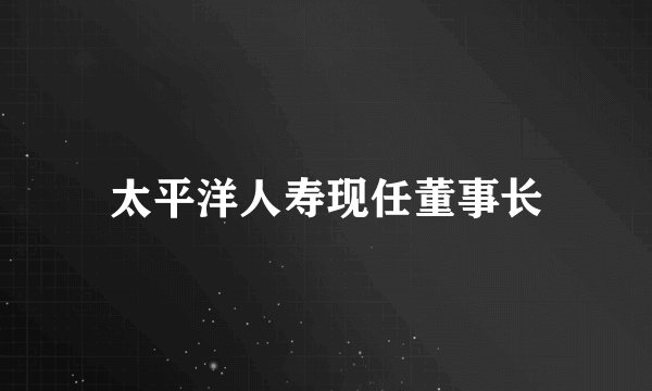 太平洋人寿现任董事长