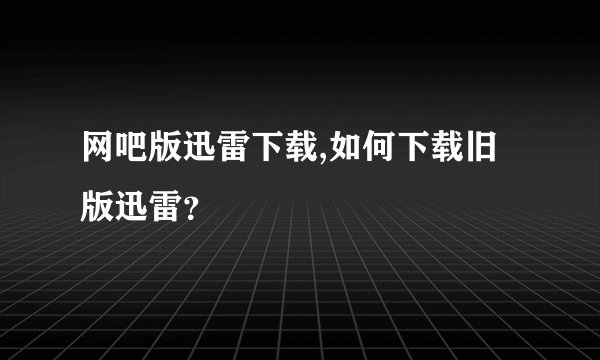 网吧版迅雷下载,如何下载旧版迅雷？