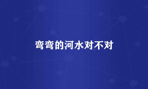 弯弯的河水对不对