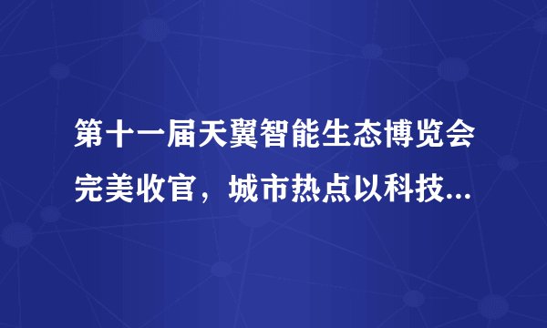 第十一届天翼智能生态博览会完美收官，城市热点以科技赋能5G未来
