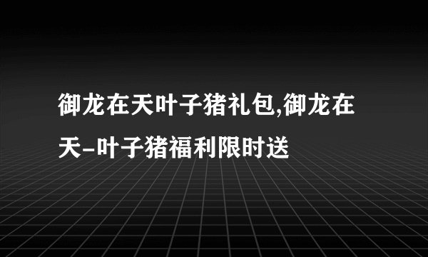 御龙在天叶子猪礼包,御龙在天-叶子猪福利限时送