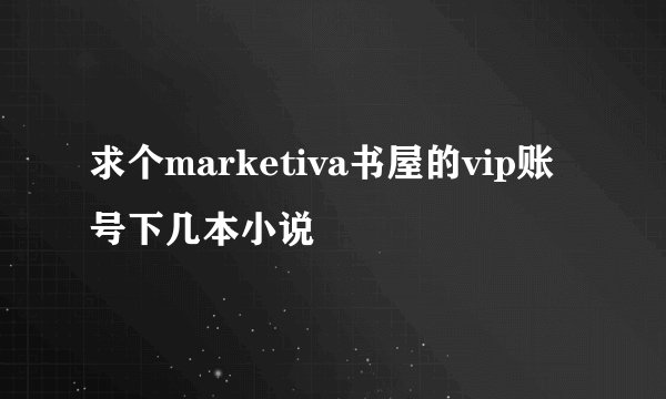 求个marketiva书屋的vip账号下几本小说