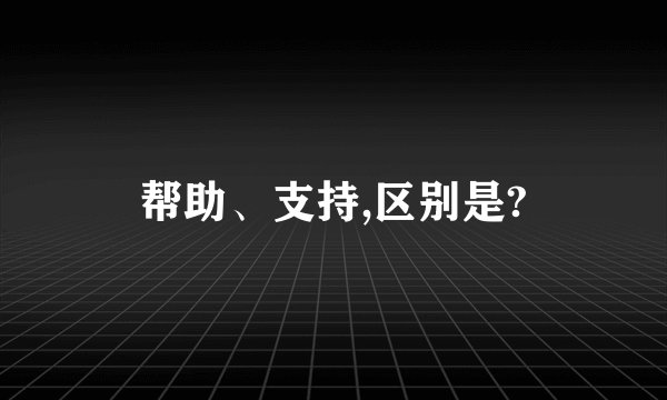 帮助、支持,区别是?